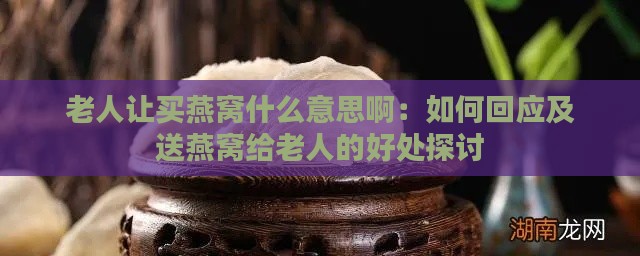 老人让买燕窝什么意思啊：如何回应及送燕窝给老人的好处探讨