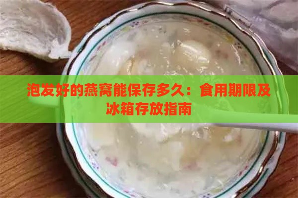 泡发好的燕窝能保存多久：食用期限及冰箱存放指南