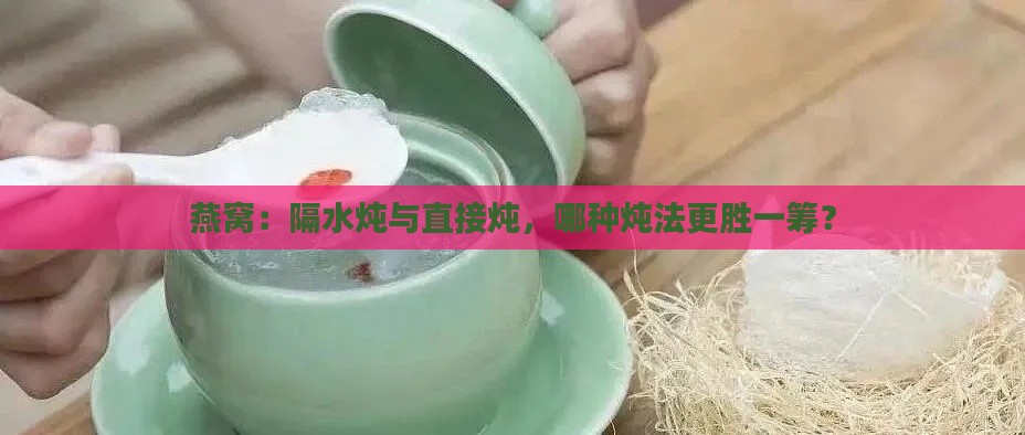 燕窝：隔水炖与直接炖，哪种炖法更胜一筹？