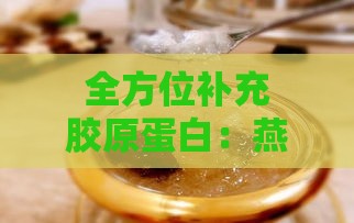 全方位补充胶原蛋白：燕窝之外，探索更多高效补胶食材与方案