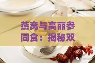 燕窝与高丽参同食：揭秘双重滋补的神奇功效