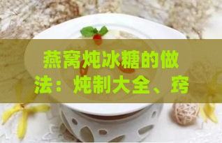 燕窝炖冰糖的做法：炖制大全、窍门解析与详细教程