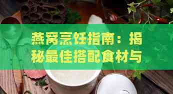 燕窝烹饪指南：揭秘更佳搭配食材与燕窝的绝佳搭配方案