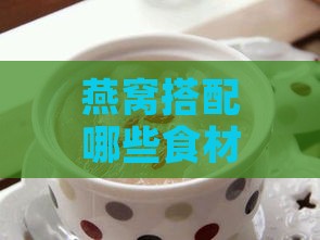 燕窝搭配哪些食材炖煮可全面提升补气血效果与营养解析