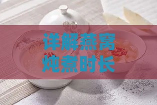 详解燕窝炖煮时长与更佳搭配食材：全面指南提升炖燕窝口感与营养