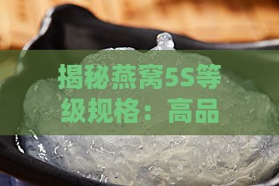 揭秘燕窝5S等级规格：高品质燕盏的精选标准