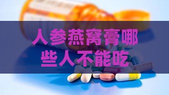 人参燕窝膏哪些人不能吃，功效、更佳食用时间及其实际效用解析