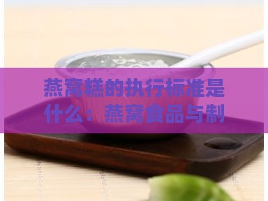 燕窝糕的执行标准是什么：燕窝食品与制品行业标准解析