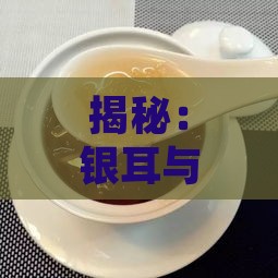 揭秘：银耳与燕窝的营养价值与功效差异对比