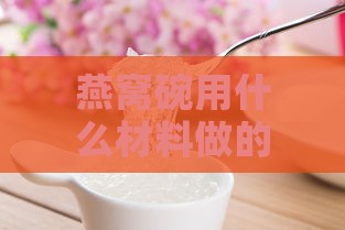 燕窝碗用什么材料做的好一点及其比较推荐