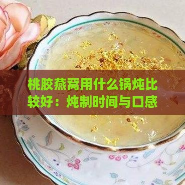 桃胶燕窝用什么锅炖比较好：炖制时间与口感秘诀探究