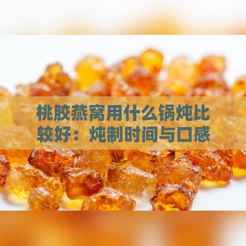 桃胶燕窝用什么锅炖比较好：炖制时间与口感秘诀探究