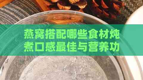 燕窝搭配哪些食材炖煮口感更佳与营养功效解析