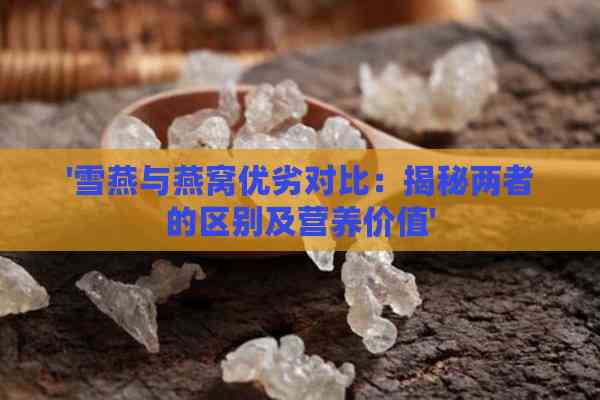 '雪燕与燕窝优劣对比：揭秘两者的区别及营养价值'