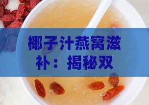 椰子汁燕窝滋补：揭秘双重营养的神奇功效