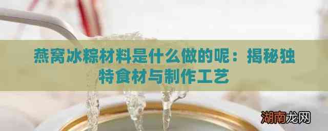 燕窝冰粽材料是什么做的呢：揭秘独特食材与制作工艺