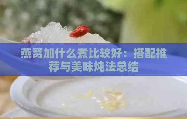 燕窝加什么煮比较好：搭配推荐与美味炖法总结