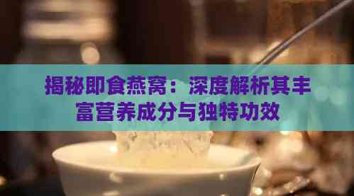 揭秘即食燕窝：深度解析其丰富营养成分与独特功效