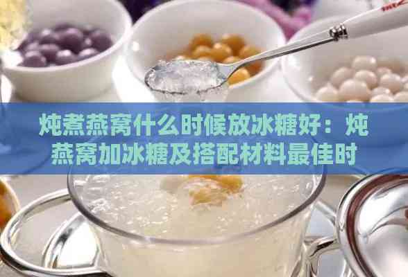 炖煮燕窝什么时候放冰糖好：炖燕窝加冰糖及搭配材料更佳时机探讨