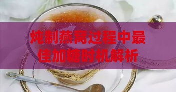 炖制燕窝过程中更佳加糖时机解析