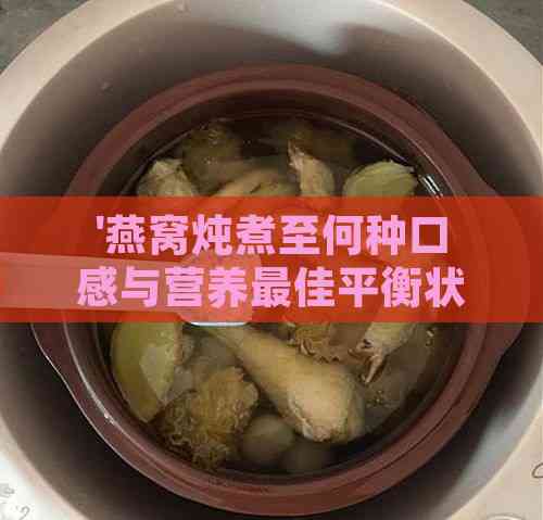 '燕窝炖煮至何种口感与营养更佳平衡状态为宜'