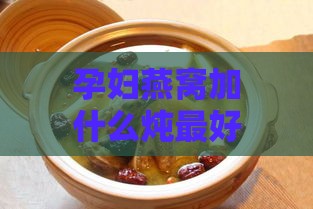 孕妇燕窝加什么炖更好补充营养：孕期燕窝搭配食材炖煮美味又滋养