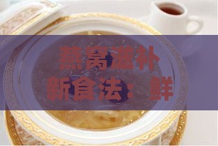 燕窝滋补新食法：鲜炖燕窝搭配推荐食谱