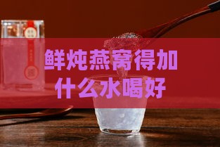 鲜炖燕窝得加什么水喝好