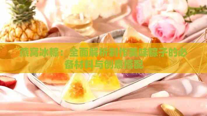 燕窝冰粽：全面解析制作美味粽子的必备材料与创意搭配