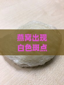 燕窝出现白色斑点是否意味着发霉？如何鉴别燕窝质量与处理方法全解析