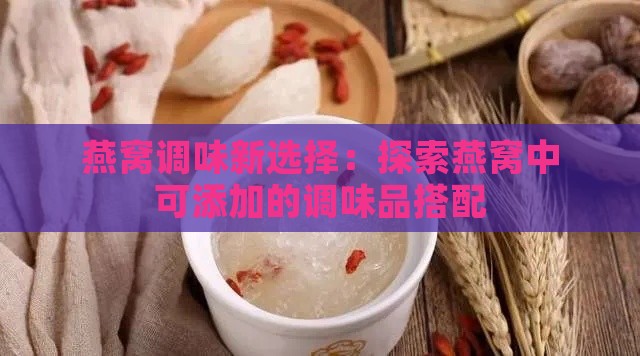 燕窝调味新选择：探索燕窝中可添加的调味品搭配