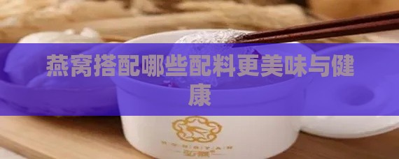 燕窝搭配哪些配料更美味与健康