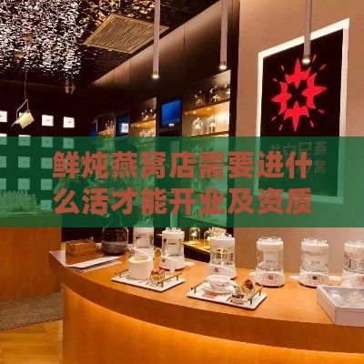 鲜炖燕窝店需要进什么活才能开业及资质办理指南