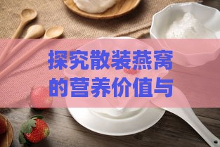 探究散装燕窝的营养价值与多重功效：滋补养生新选择