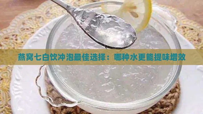 燕窝七白饮冲泡更佳选择：哪种水更能提味增效