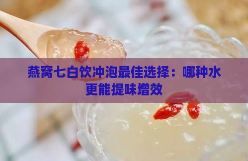 燕窝七白饮冲泡更佳选择：哪种水更能提味增效