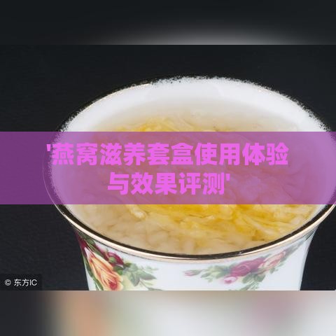 '燕窝滋养套盒使用体验与效果评测'