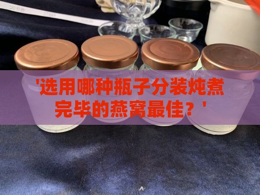 '选用哪种瓶子分装炖煮完毕的燕窝更佳？'