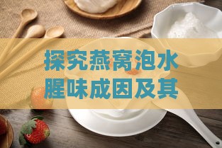 探究燕窝泡水腥味成因及其处理与消除方法