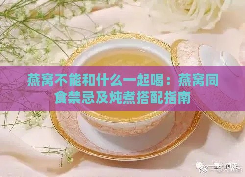 燕窝不能和什么一起喝：燕窝同食禁忌及炖煮搭配指南