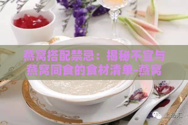 燕窝搭配禁忌：揭秘不宜与燕窝同食的食材清单-燕窝与哪些食物相克