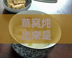 燕窝炖出来是什么样子：炖出的燕窝稀稠度及味道如何判断优劣