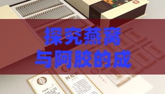 探究燕窝与阿胶的成分差异及滋补功效对比