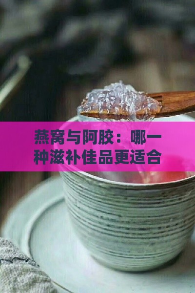 燕窝与阿胶：哪一种滋补佳品更适合您的身体需求？