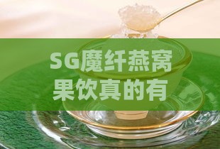 SG魔纤燕窝果饮真的有效果吗：深度评测与效果解析