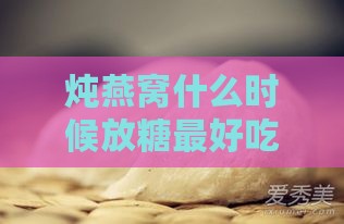 炖燕窝什么时候放糖更好吃：揭秘加糖时机与技巧