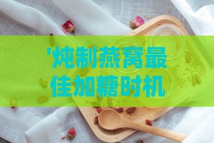 '炖制燕窝更佳加糖时机：如何提升口感与营养'