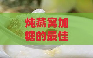 炖燕窝加糖的更佳时机与糖分选择指南