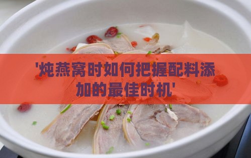 '炖燕窝时如何把握配料添加的更佳时机'