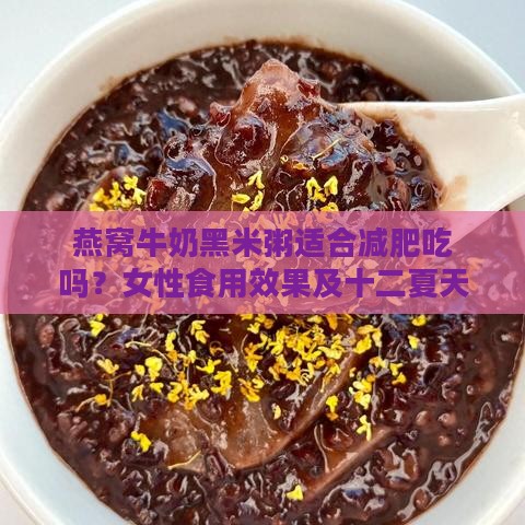 燕窝牛奶黑米粥适合减肥吃吗？女性食用效果及十二夏天风味口感与功效解析